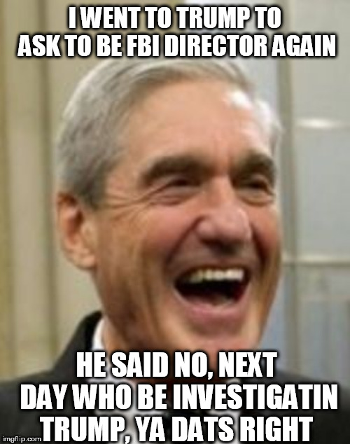 Mueller Laughing | I WENT TO TRUMP TO ASK TO BE FBI DIRECTOR AGAIN; HE SAID NO, NEXT DAY WHO BE INVESTIGATIN TRUMP, YA DATS RIGHT | image tagged in mueller laughing | made w/ Imgflip meme maker