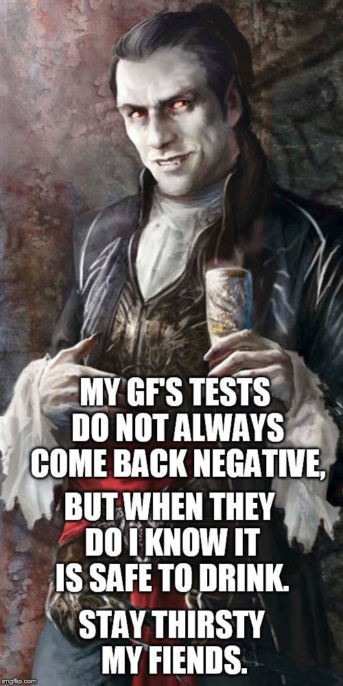 modern vampire problems | MY GF'S TESTS DO NOT ALWAYS COME BACK NEGATIVE, BUT WHEN THEY DO I KNOW IT IS SAFE TO DRINK. STAY THIRSTY MY FIENDS. | image tagged in most interesting vampire | made w/ Imgflip meme maker