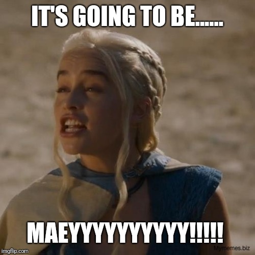 danaerys | IT'S GOING TO BE...... MAEYYYYYYYYYY!!!!! | image tagged in danaerys | made w/ Imgflip meme maker