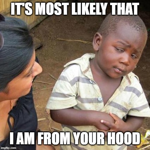 Third World Skeptical Kid Meme | IT'S MOST LIKELY THAT I AM FROM YOUR HOOD | image tagged in memes,third world skeptical kid | made w/ Imgflip meme maker