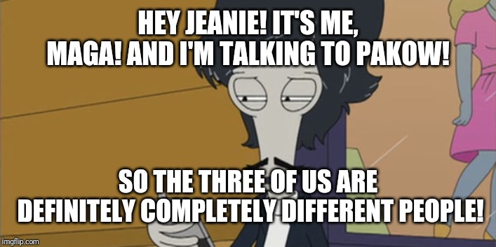 HEY JEANIE! IT'S ME, MAGA! AND I'M TALKING TO PAKOW! SO THE THREE OF US ARE DEFINITELY COMPLETELY DIFFERENT PEOPLE! | made w/ Imgflip meme maker