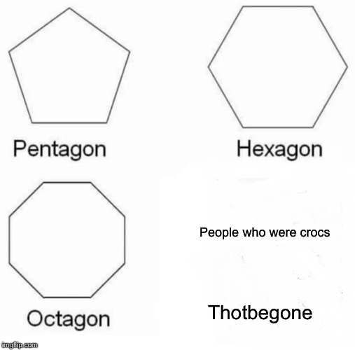 Pentagon Hexagon Octagon | People who were crocs; Thotbegone | image tagged in memes,pentagon hexagon octagon | made w/ Imgflip meme maker