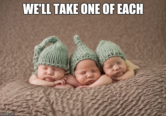 Stressed Triplets | WE'LL TAKE ONE OF EACH | image tagged in stressed triplets | made w/ Imgflip meme maker