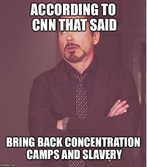 Face You Make Robert Downey Jr Meme | ACCORDING TO CNN THAT SAID BRING BACK CONCENTRATION CAMPS AND SLAVERY | image tagged in memes,face you make robert downey jr | made w/ Imgflip meme maker