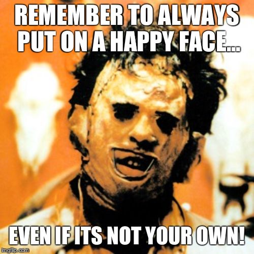 Leatherface  | REMEMBER TO ALWAYS PUT ON A HAPPY FACE... EVEN IF ITS NOT YOUR OWN! | image tagged in leatherface | made w/ Imgflip meme maker