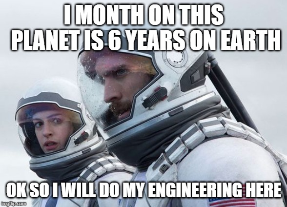 Interstellar-7-Year-Waiting | I MONTH ON THIS PLANET IS 6 YEARS ON EARTH; OK SO I WILL DO MY ENGINEERING HERE | image tagged in interstellar-7-year-waiting | made w/ Imgflip meme maker