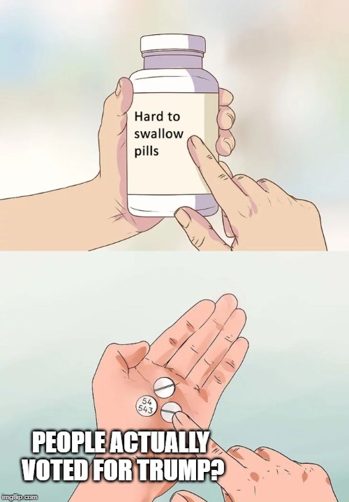 Hard To Swallow Pills Meme | PEOPLE ACTUALLY VOTED FOR TRUMP? | image tagged in memes,hard to swallow pills | made w/ Imgflip meme maker