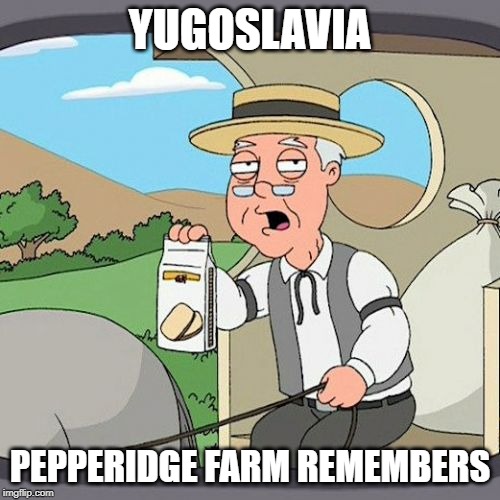 Pepperidge Farm Remembers Meme | YUGOSLAVIA; PEPPERIDGE FARM REMEMBERS | image tagged in memes,pepperidge farm remembers | made w/ Imgflip meme maker