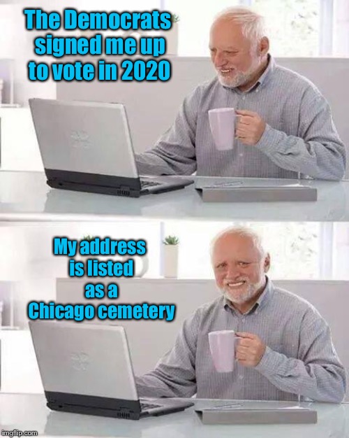 Harold considers an absentee vote | The Democrats signed me up to vote in 2020; My address is listed as a Chicago cemetery | image tagged in memes,hide the pain harold,democrat voter rolls,dead voters,harold registered,funny memes | made w/ Imgflip meme maker