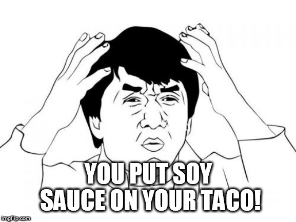 Jackie Chan WTF Meme | YOU PUT SOY SAUCE ON YOUR TACO! | image tagged in memes,jackie chan wtf | made w/ Imgflip meme maker