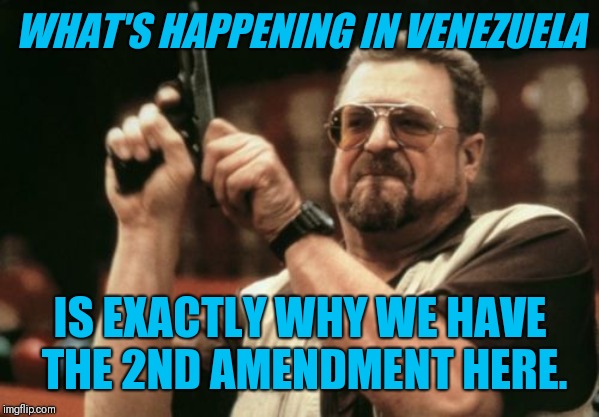 Am I The Only One Around Here Meme | WHAT'S HAPPENING IN VENEZUELA; IS EXACTLY WHY WE HAVE THE 2ND AMENDMENT HERE. | image tagged in memes,am i the only one around here | made w/ Imgflip meme maker