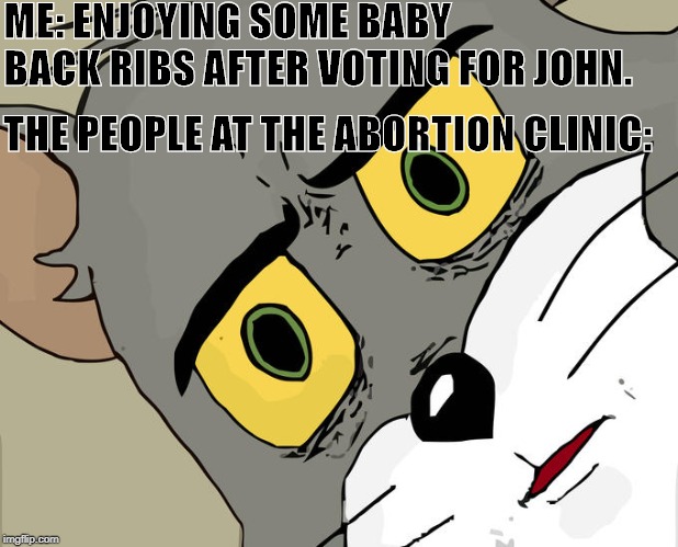 Unsettled Tom | ME: ENJOYING SOME BABY BACK RIBS AFTER VOTING FOR JOHN. THE PEOPLE AT THE ABORTION CLINIC: | image tagged in memes,unsettled tom | made w/ Imgflip meme maker