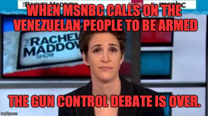 MSNBC news | WHEN MSNBC CALLS ON THE VENEZUELAN PEOPLE TO BE ARMED; THE GUN CONTROL DEBATE IS OVER. | image tagged in msnbc news | made w/ Imgflip meme maker