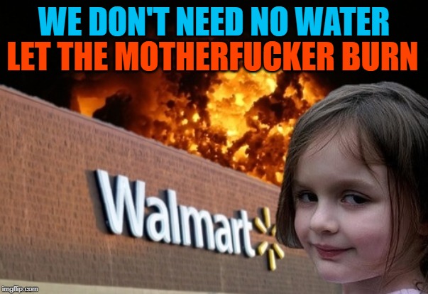 The Walmart Is On Fire | LET THE MOTHERFUCKER BURN; WE DON'T NEED NO WATER | image tagged in walmart fire girl,song lyrics,music,mashup,funny memes,burn baby burn | made w/ Imgflip meme maker