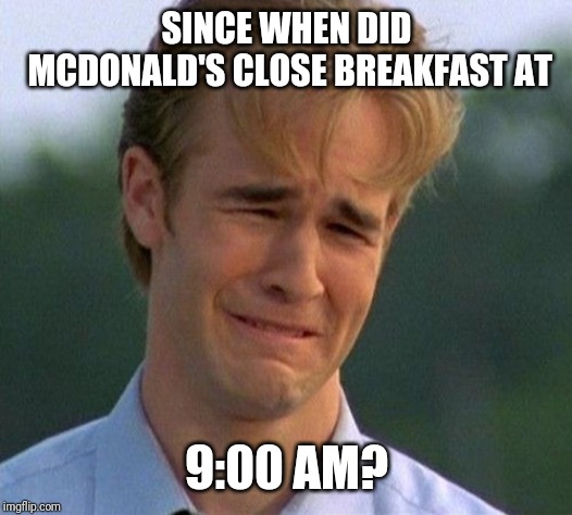1990s First World Problems | SINCE WHEN DID MCDONALD'S CLOSE BREAKFAST AT; 9:00 AM? | image tagged in memes,1990s first world problems | made w/ Imgflip meme maker