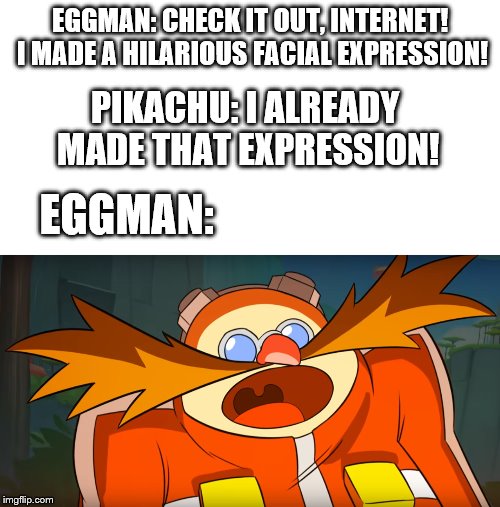 Meet the New "Surprised Pikachu!" | EGGMAN: CHECK IT OUT, INTERNET! I MADE A HILARIOUS FACIAL EXPRESSION! PIKACHU: I ALREADY MADE THAT EXPRESSION! EGGMAN: | image tagged in blank white template,surprised robotnik,surprised pikachu | made w/ Imgflip meme maker