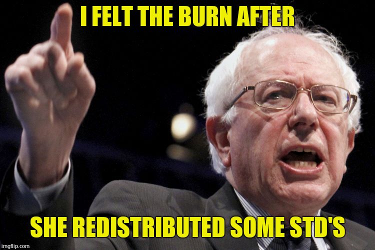Bernie Sanders | I FELT THE BURN AFTER SHE REDISTRIBUTED SOME STD'S | image tagged in bernie sanders | made w/ Imgflip meme maker