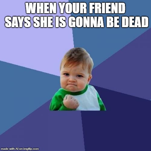 But isn't she your friend? | WHEN YOUR FRIEND SAYS SHE IS GONNA BE DEAD | image tagged in memes,success kid | made w/ Imgflip meme maker