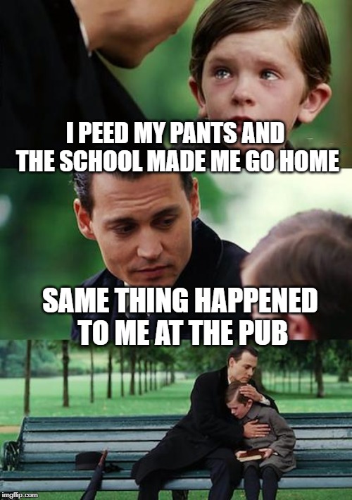 Finding Neverland | I PEED MY PANTS AND THE SCHOOL MADE ME GO HOME; SAME THING HAPPENED TO ME AT THE PUB | image tagged in memes,finding neverland | made w/ Imgflip meme maker