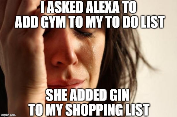 First World Problems | I ASKED ALEXA TO ADD GYM TO MY TO DO LIST; SHE ADDED GIN TO MY SHOPPING LIST | image tagged in memes,first world problems | made w/ Imgflip meme maker
