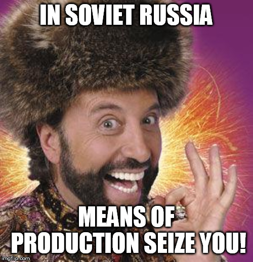 Yakov Smirnoff | IN SOVIET RUSSIA MEANS OF PRODUCTION SEIZE YOU! | image tagged in yakov smirnoff | made w/ Imgflip meme maker