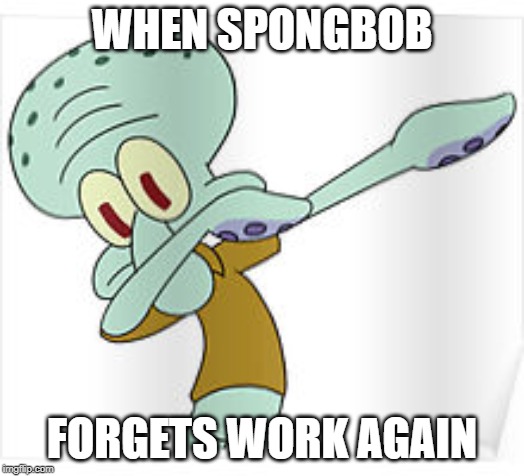 Spongbob Will Never Forget Again |  WHEN SPONGBOB; FORGETS WORK AGAIN | image tagged in dabbing squidward | made w/ Imgflip meme maker