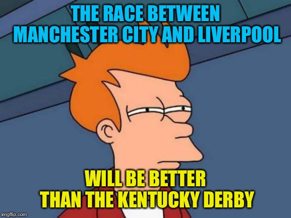 Futurama Fry | THE RACE BETWEEN MANCHESTER CITY AND LIVERPOOL; WILL BE BETTER THAN THE KENTUCKY DERBY | image tagged in memes,futurama fry | made w/ Imgflip meme maker