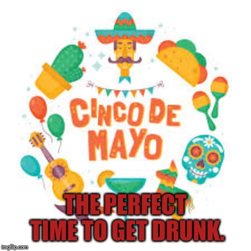 Happy Cinco de Mayo! Feel the pride! | THE PERFECT TIME TO GET DRUNK. | image tagged in cinco de mayo,funny,happy mexican,mexico,what if i told you,bad luck brian | made w/ Imgflip meme maker