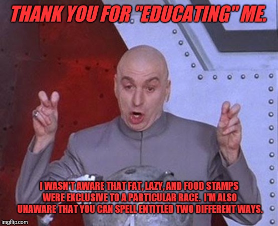 Dr Evil Laser Meme | THANK YOU FOR "EDUCATING" ME. I WASN'T AWARE THAT FAT, LAZY, AND FOOD STAMPS WERE EXCLUSIVE TO A PARTICULAR RACE.  I'M ALSO UNAWARE THAT YOU | image tagged in memes,dr evil laser | made w/ Imgflip meme maker