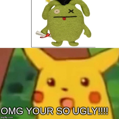 Surprised Pikachu | OMG YOUR SO UGLY!!!! | image tagged in memes,surprised pikachu | made w/ Imgflip meme maker