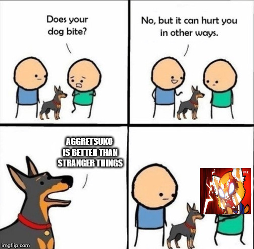 does your dog bite | AGGRETSUKO IS BETTER THAN STRANGER THINGS | image tagged in does your dog bite | made w/ Imgflip meme maker