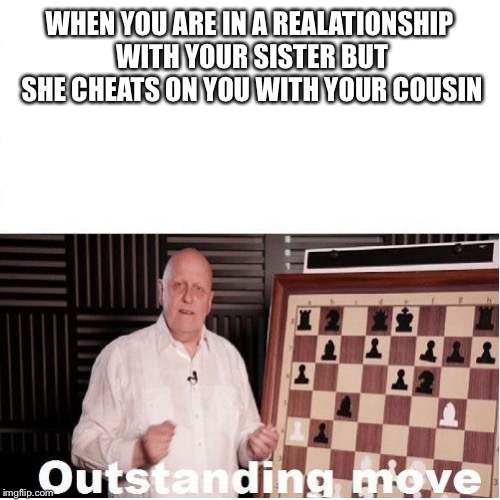 Outstanding Move | WHEN YOU ARE IN A REALATIONSHIP WITH YOUR SISTER BUT SHE CHEATS ON YOU WITH YOUR COUSIN | image tagged in outstanding move | made w/ Imgflip meme maker