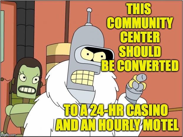 Bender Meme | THIS COMMUNITY CENTER SHOULD BE CONVERTED TO A 24-HR CASINO AND AN HOURLY MOTEL | image tagged in memes,bender | made w/ Imgflip meme maker