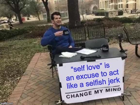 Change My Mind Meme | “self love” is an excuse to act like a selfish jerk | image tagged in memes,change my mind,self love | made w/ Imgflip meme maker
