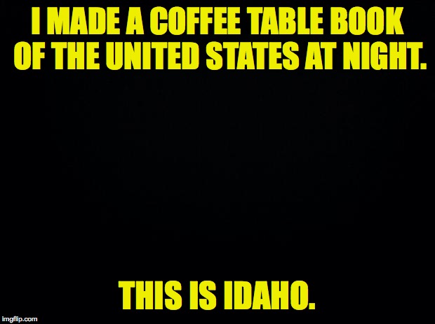 Of course a lot of the real action in Idaho is underground. | I MADE A COFFEE TABLE BOOK OF THE UNITED STATES AT NIGHT. THIS IS IDAHO. | image tagged in black background,memes | made w/ Imgflip meme maker