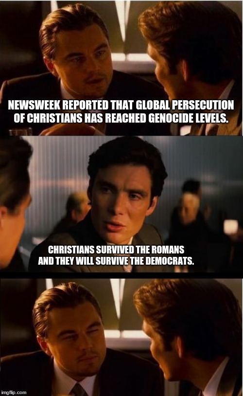 Christians have faced persecution many times |  NEWSWEEK REPORTED THAT GLOBAL PERSECUTION OF CHRISTIANS HAS REACHED GENOCIDE LEVELS. CHRISTIANS SURVIVED THE ROMANS AND THEY WILL SURVIVE THE DEMOCRATS. | image tagged in memes,inception,christianity under attack,genocide,faith under fire,democrats the hate party | made w/ Imgflip meme maker