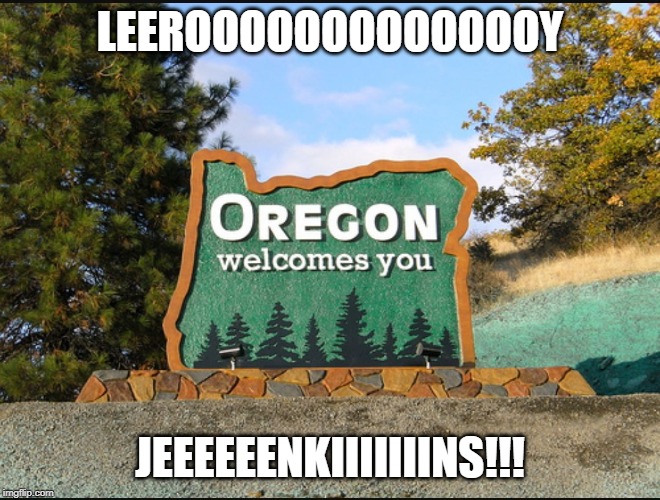 Oregon welcome | LEEROOOOOOOOOOOOOY JEEEEEENKIIIIIIINS!!! | image tagged in oregon welcome | made w/ Imgflip meme maker