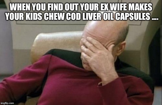 Captain Picard Facepalm | WHEN YOU FIND OUT YOUR EX WIFE MAKES YOUR KIDS CHEW COD LIVER OIL CAPSULES .... | image tagged in memes,captain picard facepalm | made w/ Imgflip meme maker