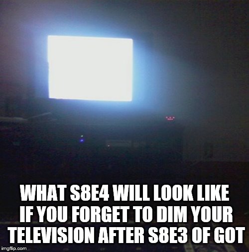 Game of Thrones Public Service Announcement | WHAT S8E4 WILL LOOK LIKE IF YOU FORGET TO DIM YOUR TELEVISION AFTER S8E3 OF GOT | image tagged in game of thrones | made w/ Imgflip meme maker