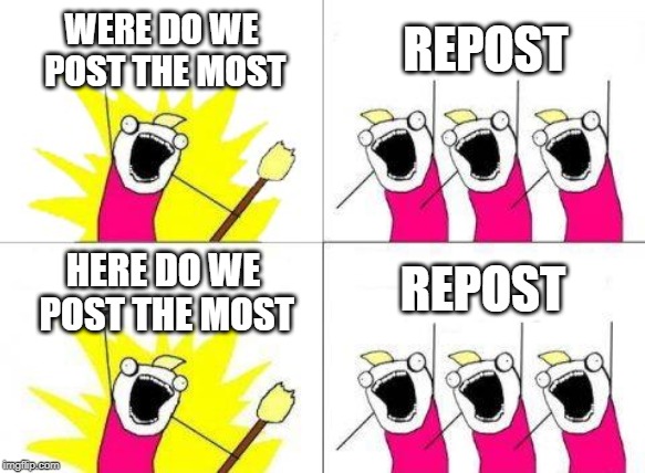 What Do We Want | WERE DO WE POST THE MOST; REPOST; REPOST; HERE DO WE POST THE MOST | image tagged in memes,what do we want | made w/ Imgflip meme maker