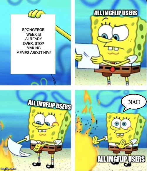 We all say yeet to that, not just Spongebob! (No longer spongebob week, but who really cares? An EGOS production) | ALL IMGFLIP USERS; SPONGEBOB WEEK IS ALREADY OVER, STOP MAKING MEMES ABOUT HIM! NAH; ALL IMGFLIP USERS; ALL IMGFLIP USERS | image tagged in spongebob yeet,spongebob,yeet,fire,memes,funny | made w/ Imgflip meme maker