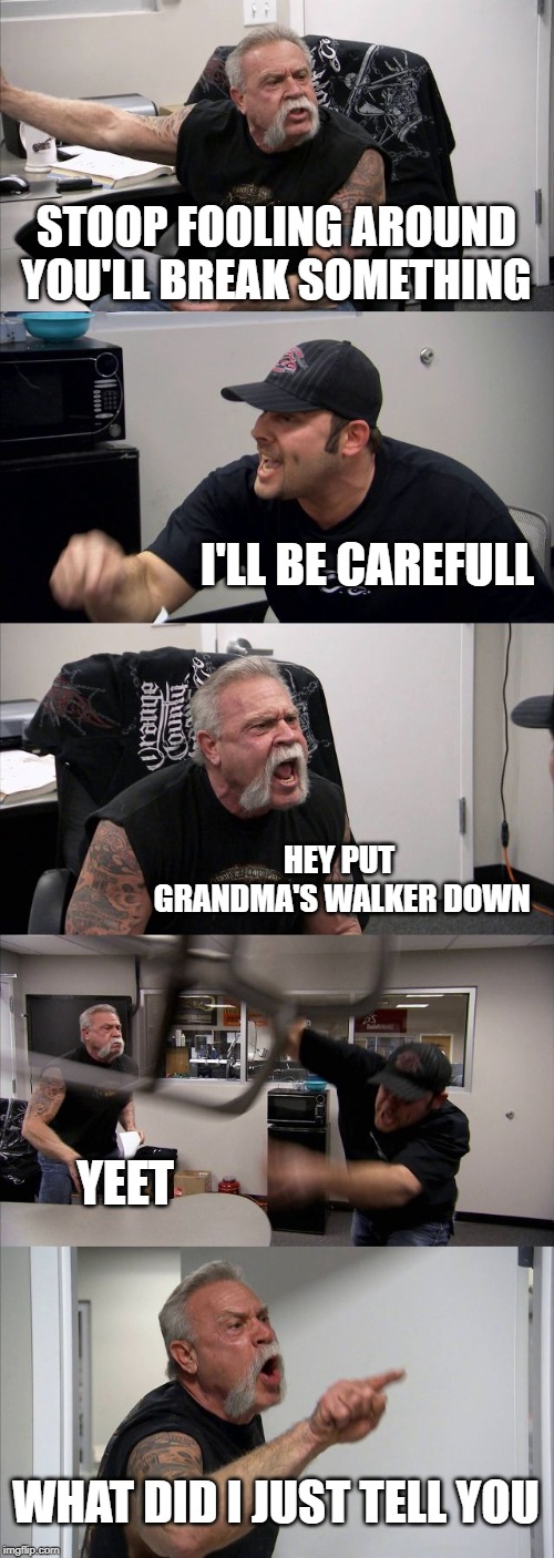 American Chopper Argument | STOOP FOOLING AROUND YOU'LL BREAK SOMETHING; I'LL BE CAREFULL; HEY PUT GRANDMA'S WALKER DOWN; YEET; WHAT DID I JUST TELL YOU | image tagged in memes,american chopper argument | made w/ Imgflip meme maker