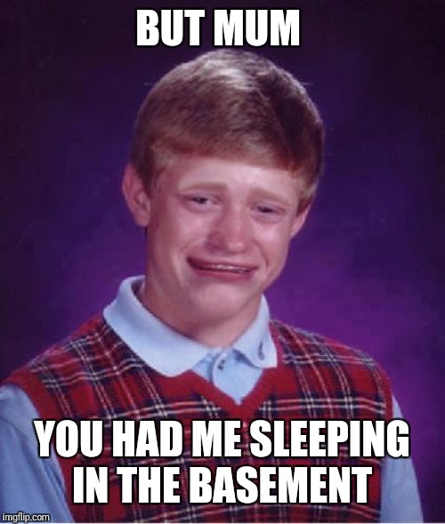 Bad Luck Brian Cry | BUT MUM YOU HAD ME SLEEPING IN THE BASEMENT | image tagged in bad luck brian cry | made w/ Imgflip meme maker
