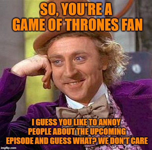 Creepy Condescending Wonka | SO, YOU'RE A GAME OF THRONES FAN; I GUESS YOU LIKE TO ANNOY PEOPLE ABOUT THE UPCOMING EPISODE AND GUESS WHAT? WE DON'T CARE | image tagged in memes,creepy condescending wonka | made w/ Imgflip meme maker