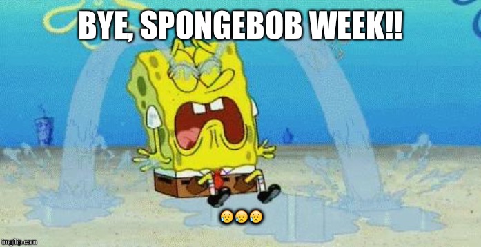 sad crying spongebob | BYE, SPONGEBOB WEEK!! 😥😥😥 | image tagged in sad crying spongebob | made w/ Imgflip meme maker