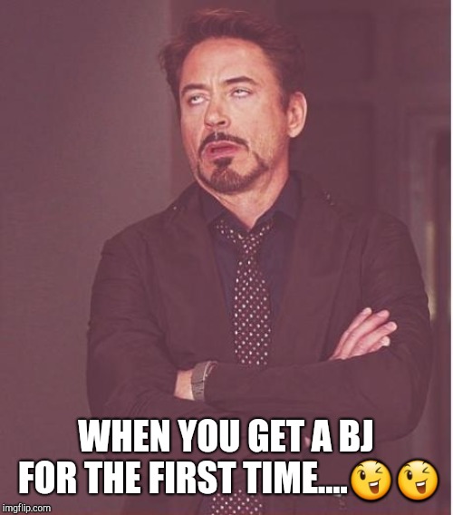 Face You Make Robert Downey Jr | WHEN YOU GET A BJ FOR THE FIRST TIME....😉😉 | image tagged in memes,face you make robert downey jr | made w/ Imgflip meme maker