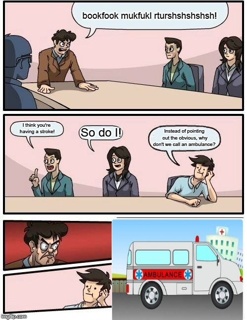 Boardroom Meeting Suggestion | bookfook mukfukl rturshshshshsh! Instead of pointing out the obvious, why don't we call an ambulance? I think you're having a stroke! So do I! | image tagged in memes,boardroom meeting suggestion | made w/ Imgflip meme maker
