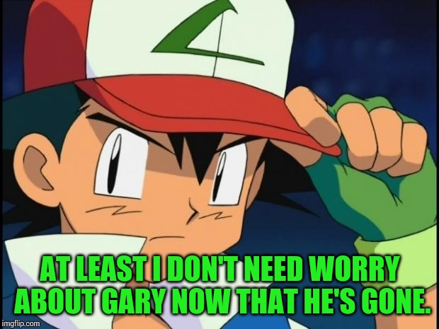 Retarded Pokemon Trainer | AT LEAST I DON'T NEED WORRY ABOUT GARY NOW THAT HE'S GONE. | image tagged in retarded pokemon trainer | made w/ Imgflip meme maker