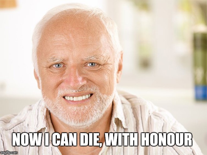 Awkward smiling old man | NOW I CAN DIE, WITH HONOUR | image tagged in awkward smiling old man | made w/ Imgflip meme maker