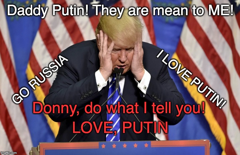 Trump Putin's BABY! | Daddy Putin! They are mean to ME! I LOVE PUTIN! GO RUSSIA; Donny, do what I tell you! LOVE, PUTIN | image tagged in cry baby trump,trump putin phone call,putin owns trump,putin's puppet,vladimir putin cheers | made w/ Imgflip meme maker